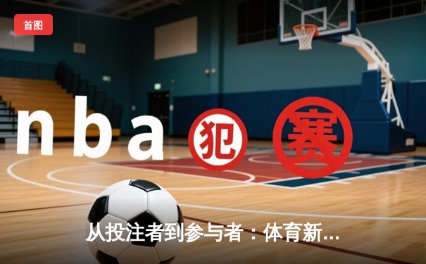 从投注者到参与者：体育新闻如何重塑现代观赛体验