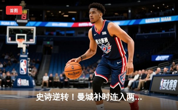 史诗逆转！曼城补时连入两球 3-2绝杀阿斯顿维拉 时隔一年再捧英超奖杯