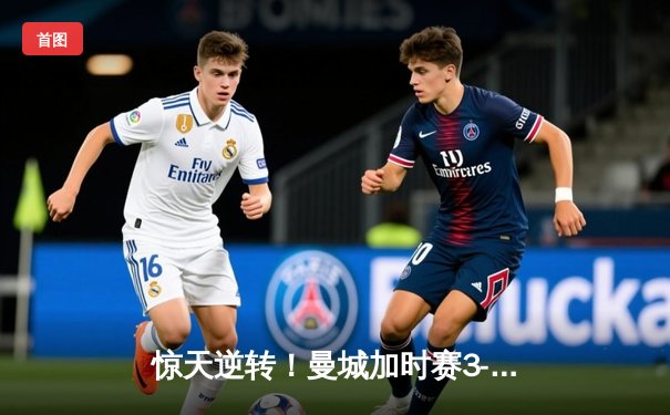 惊天逆转！曼城加时赛3-2绝杀拜仁，哈兰德双响锁定欧冠决赛门票