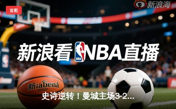 史诗逆转！曼城主场3-2绝杀拜仁，哈兰德双响主导欧冠经典战役