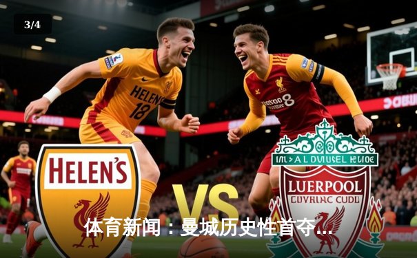 体育新闻：曼城历史性首夺欧冠冠军，1-0击败国际米兰 - 3