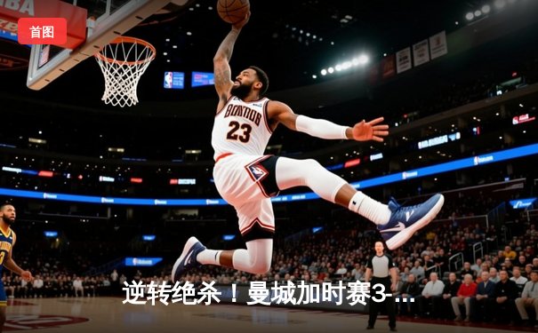 逆转绝杀！曼城加时赛3-2力克拜仁，哈兰德双响登顶欧冠射手榜