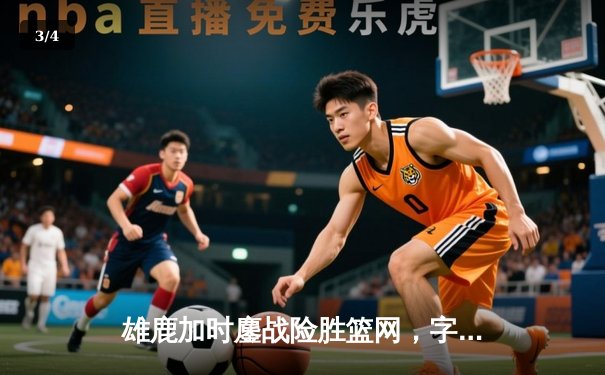 雄鹿加时鏖战险胜篮网，字母哥44分导演惊天逆转 - 3