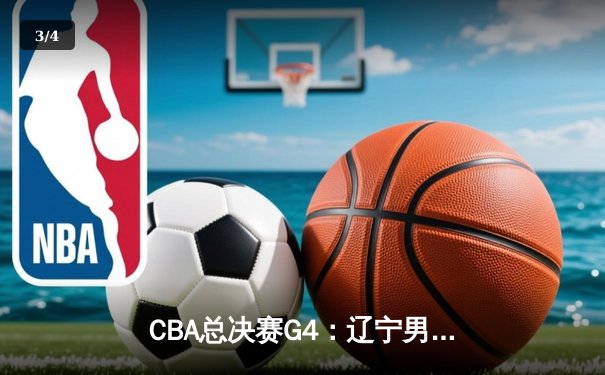 CBA总决赛G4：辽宁男篮险胜新疆，加时赛赵继伟绝杀锁定冠军点 - 3