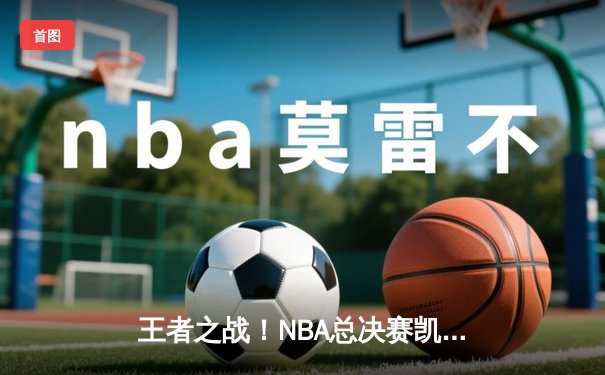 王者之战！NBA总决赛凯尔特人4-1擒独行侠夺队史第18冠 塔图姆31+8+11荣膺FMVP