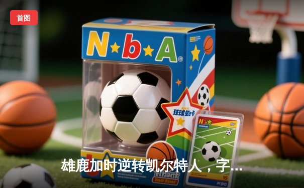 雄鹿加时逆转凯尔特人，字母哥44分率队捍卫主场