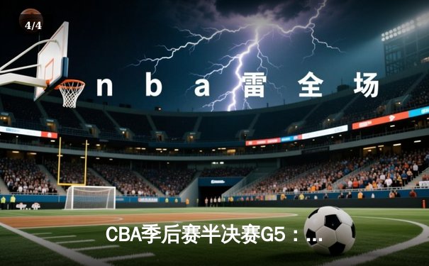 CBA季后赛半决赛G5：辽宁本钢客场加时力克广东华南虎，总比分3-2挺进总决赛 - 4