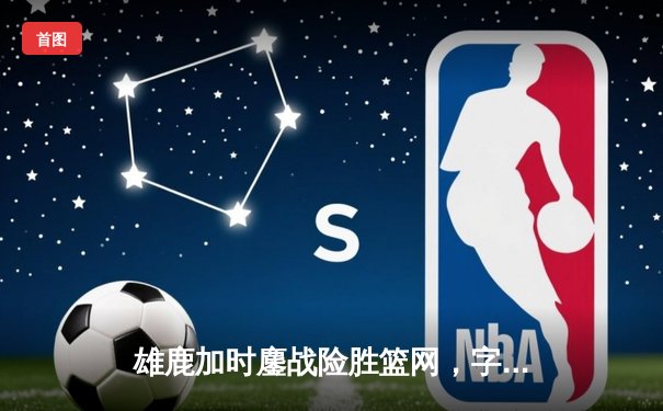 雄鹿加时鏖战险胜篮网，字母哥44分主宰关键战役