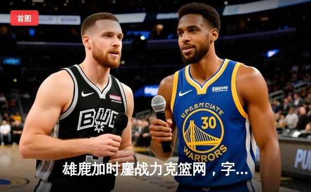 雄鹿加时鏖战力克篮网，字母哥44分14篮板率队守住主场