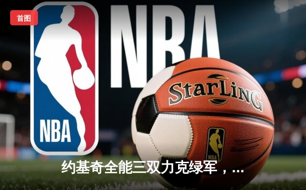 约基奇全能三双力克绿军，掘金客场奏凯巩固西部头名