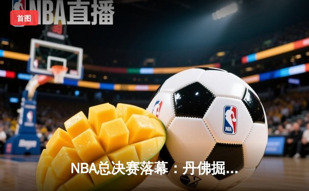 NBA总决赛落幕：丹佛掘金首夺总冠军，约基奇荣膺FMVP创历史