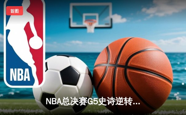 NBA总决赛G5史诗逆转：独行侠加时险胜凯尔特人，东契奇47分创纪录