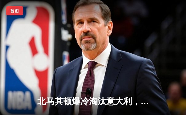 北马其顿爆冷淘汰意大利，蓝衣军团连续两届无缘世界杯