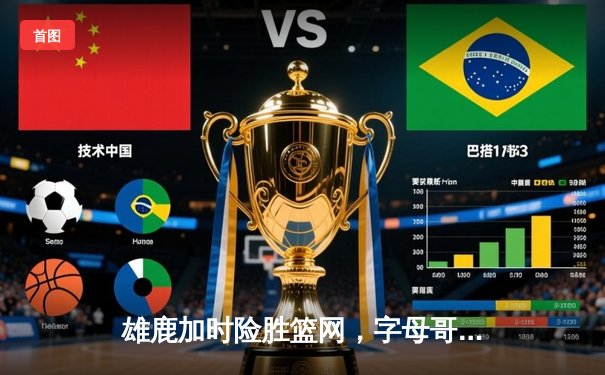 雄鹿加时险胜篮网，字母哥44分主宰天王山之战