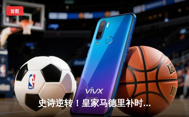 史诗逆转！皇家马德里补时绝杀拜仁慕尼黑，第15次挺进欧冠决赛