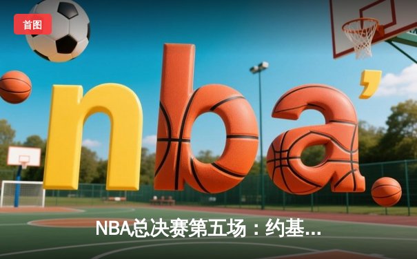 NBA总决赛第五场：约基奇狂砍40+大三双助掘金夺得赛点，布朗关键防守锁定胜局