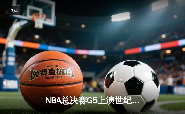 NBA总决赛G5上演世纪逆转！独行侠末节狂飙22分击碎凯尔特人主场夺冠梦 - 3