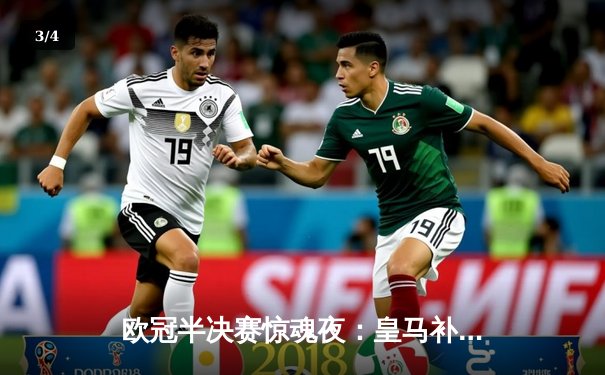 欧冠半决赛惊魂夜：皇马补时绝平拜仁，何塞卢三分钟两球导演逆转奇迹 - 3