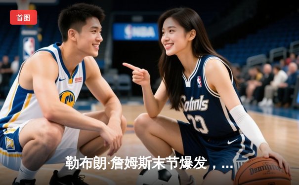 勒布朗·詹姆斯末节爆发，湖人逆转掘金勇夺西部决赛开门红