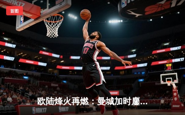 欧陆烽火再燃：曼城加时鏖战险胜皇马，德布劳内绝境救主挺进决赛