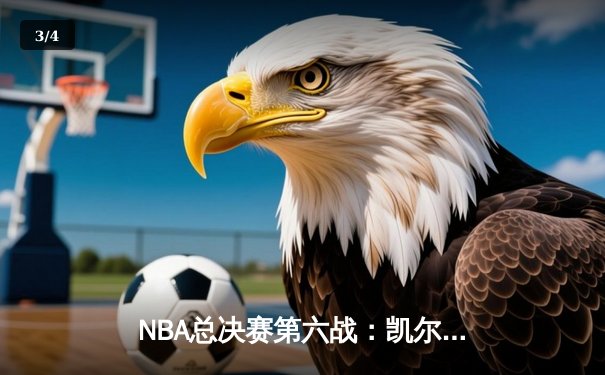 NBA总决赛第六战：凯尔特人绝地反击追平大比分，塔图姆狂砍38分创纪录 - 3