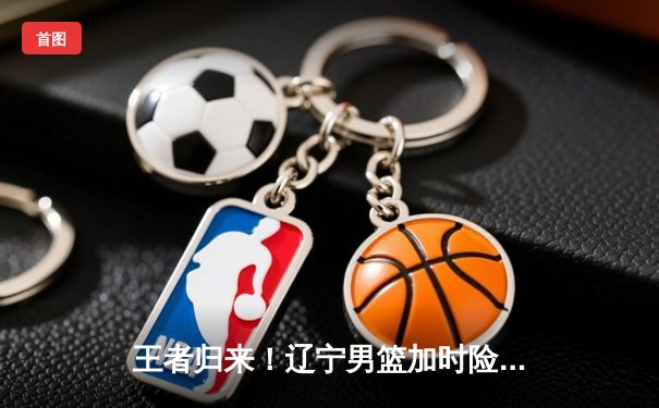 王者归来！辽宁男篮加时险胜广东，赵继伟37分加冕总决赛MVP