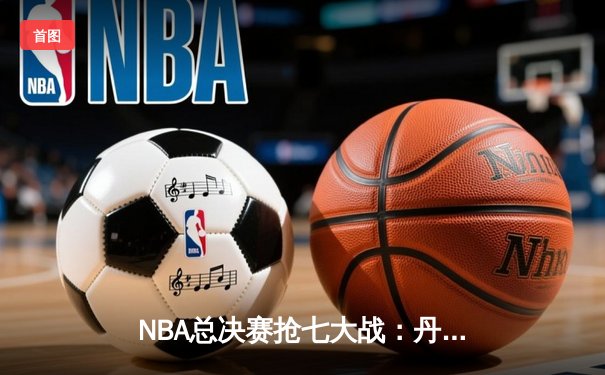 NBA总决赛抢七大战：丹佛掘金逆转迈阿密热火，约基奇豪取三双加冕FMVP