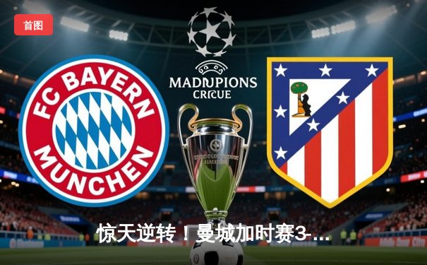 惊天逆转！曼城加时赛3-2绝杀拜仁，历史性首夺欧冠桂冠