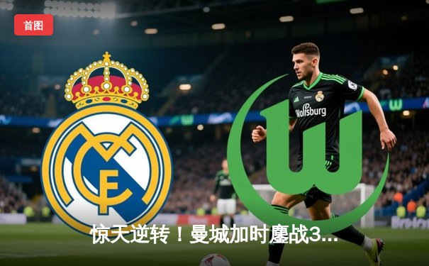 惊天逆转！曼城加时鏖战3-2力克拜仁，哈兰德双响锁定欧冠四强席位