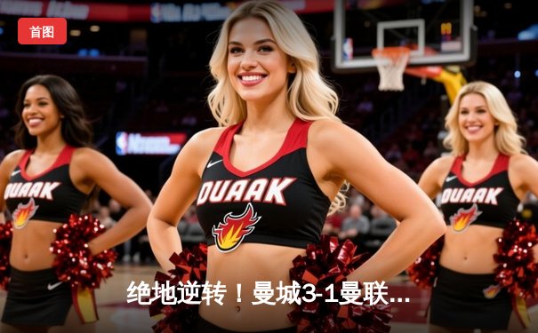 绝地逆转！曼城3-1曼联赢得德比，哈兰德双响锁定胜局