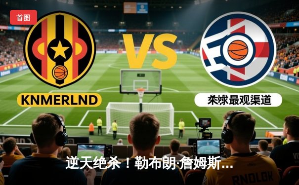 逆天绝杀！勒布朗·詹姆斯加时赛压哨三分 湖人险胜掘金抢下天王山