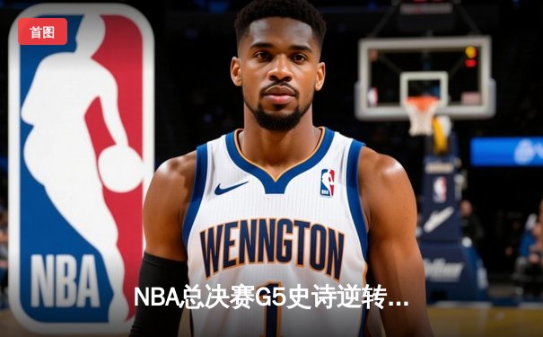 NBA总决赛G5史诗逆转！湖人末节狂轰30-8冲击波，詹姆斯三双封神