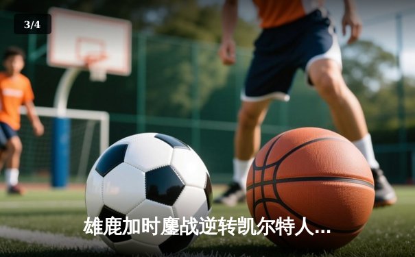 雄鹿加时鏖战逆转凯尔特人，字母哥44+14+7主宰北岸花园 - 3