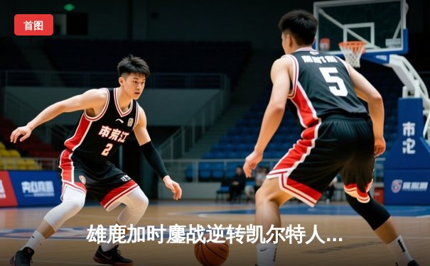 雄鹿加时鏖战逆转凯尔特人 字母哥44+14+7主宰北岸花园