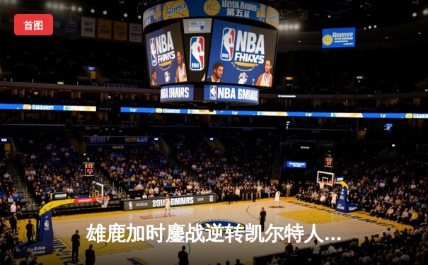 雄鹿加时鏖战逆转凯尔特人 字母哥44+14+7主宰北岸花园