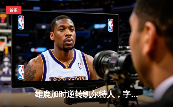 雄鹿加时逆转凯尔特人，字母哥44分创赛季新高