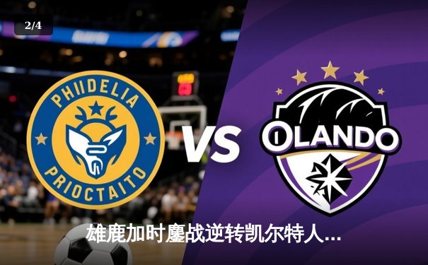 雄鹿加时鏖战逆转凯尔特人 字母哥44+14+7主宰北岸花园 - 2